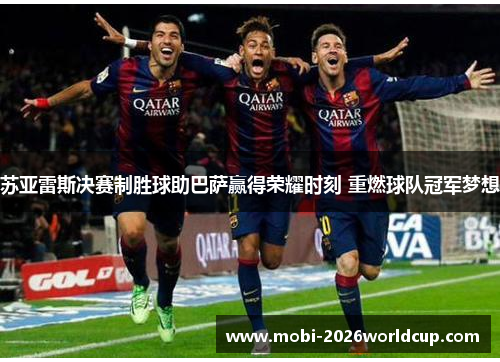 苏亚雷斯决赛制胜球助巴萨赢得荣耀时刻 重燃球队冠军梦想 苏亚雷斯决赛制胜球助巴萨赢得荣耀时刻 重燃球队冠军梦想