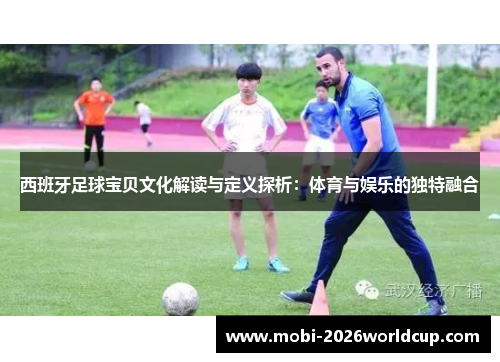 西班牙足球宝贝文化解读与定义探析:体育与娱乐的独特融合 西班牙足球宝贝文化解读与定义探析:体育与娱乐的独特融合