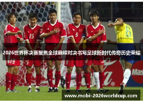 2026世界杯决赛聚焦全球巅峰对决书写足球新时代传奇历史荣耀 2026世界杯决赛聚焦全球巅峰对决书写足球新时代传奇历史荣耀