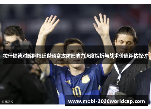 拉什福德对阵阿根廷世预赛攻防影响力深度解析与战术价值评估探讨 拉什福德对阵阿根廷世预赛攻防影响力深度解析与战术价值评估探讨