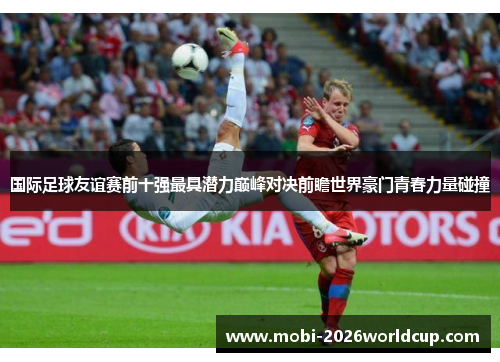 国际足球友谊赛前十强最具潜力巅峰对决前瞻世界豪门青春力量碰撞 国际足球友谊赛前十强最具潜力巅峰对决前瞻世界豪门青春力量碰撞