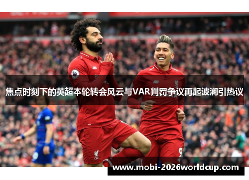 焦点时刻下的英超本轮转会风云与VAR判罚争议再起波澜引热议
