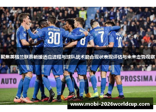 聚焦英格兰联赛新援适应进程与球队战术磨合现状表现评估与未来走势观察 聚焦英格兰联赛新援适应进程与球队战术磨合现状表现评估与未来走势观察