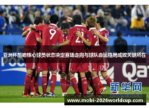 亚洲杯前瞻核心球员状态决定赛场走向与球队命运格局成败关键所在 亚洲杯前瞻核心球员状态决定赛场走向与球队命运格局成败关键所在