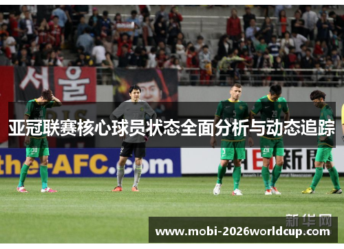 亚冠联赛核心球员状态全面分析与动态追踪