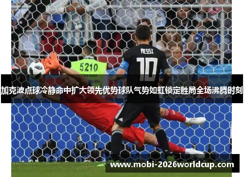 加克波点球冷静命中扩大领先优势球队气势如虹锁定胜局全场沸腾时刻 加克波点球冷静命中扩大领先优势球队气势如虹锁定胜局全场沸腾时刻