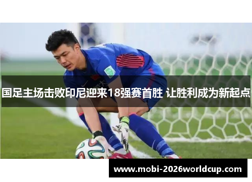 国足主场击败印尼迎来18强赛首胜 让胜利成为新起点 国足主场击败印尼迎来18强赛首胜 让胜利成为新起点