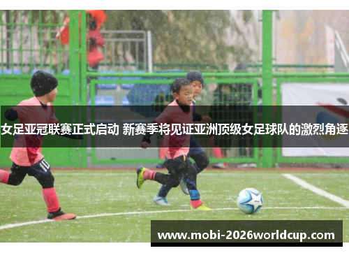女足亚冠联赛正式启动 新赛季将见证亚洲顶级女足球队的激烈角逐