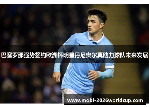 巴塞罗那强势签约欧洲杯明星丹尼奥尔莫助力球队未来发展