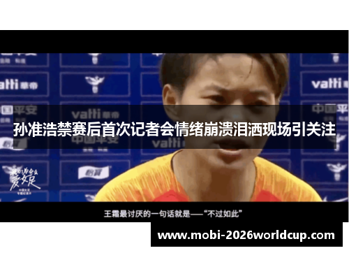 孙准浩禁赛后首次记者会情绪崩溃泪洒现场引关注