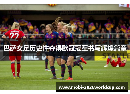 巴萨女足历史性夺得欧冠冠军书写辉煌篇章 巴萨女足历史性夺得欧冠冠军书写辉煌篇章