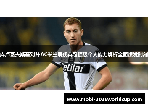 库卢塞夫斯基对阵AC米兰展现英超顶级个人能力解析全面爆发时刻 库卢塞夫斯基对阵AC米兰展现英超顶级个人能力解析全面爆发时刻