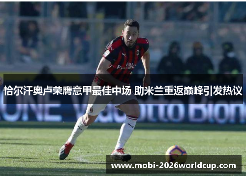 恰尔汗奥卢荣膺意甲最佳中场 助米兰重返巅峰引发热议 恰尔汗奥卢荣膺意甲最佳中场 助米兰重返巅峰引发热议
