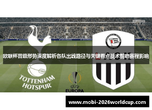 欧联杯晋级形势深度解析各队出线路径与关键看点战术前瞻赛程影响