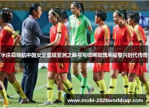 水庆霞领航中国女足重返亚洲之巅书写铿锵玫瑰荣耀复兴时代传奇