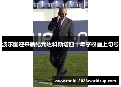 波尔图迎来新纪元达科斯塔四十年掌权画上句号