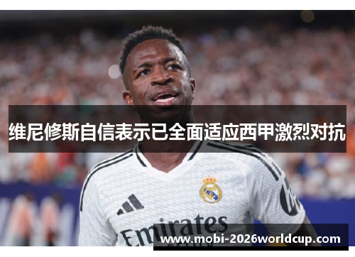维尼修斯自信表示已全面适应西甲激烈对抗 维尼修斯自信表示已全面适应西甲激烈对抗