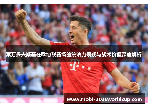 莱万多夫斯基在欧协联赛场的统治力表现与战术价值深度解析 莱万多夫斯基在欧协联赛场的统治力表现与战术价值深度解析