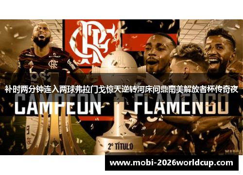 补时两分钟连入两球弗拉门戈惊天逆转河床问鼎南美解放者杯传奇夜 补时两分钟连入两球弗拉门戈惊天逆转河床问鼎南美解放者杯传奇夜