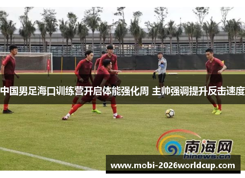 中国男足海口训练营开启体能强化周 主帅强调提升反击速度 中国男足海口训练营开启体能强化周 主帅强调提升反击速度