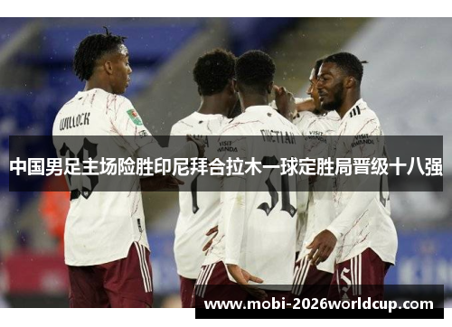 中国男足主场险胜印尼拜合拉木一球定胜局晋级十八强 中国男足主场险胜印尼拜合拉木一球定胜局晋级十八强