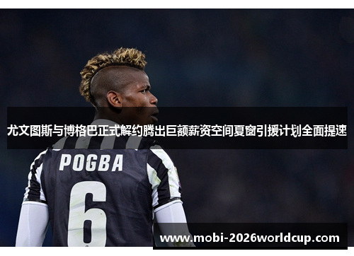 尤文图斯与博格巴正式解约腾出巨额薪资空间夏窗引援计划全面提速