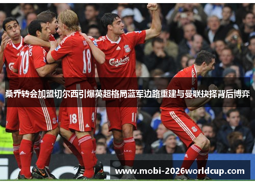 桑乔转会加盟切尔西引爆英超格局蓝军边路重建与曼联抉择背后博弈