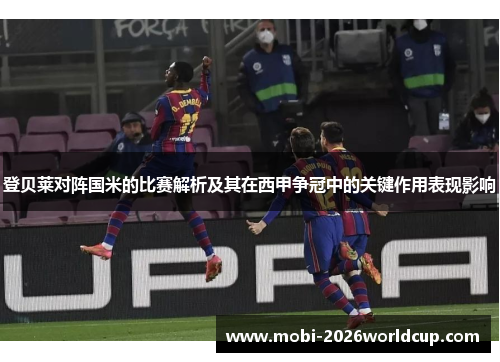 登贝莱对阵国米的比赛解析及其在西甲争冠中的关键作用表现影响