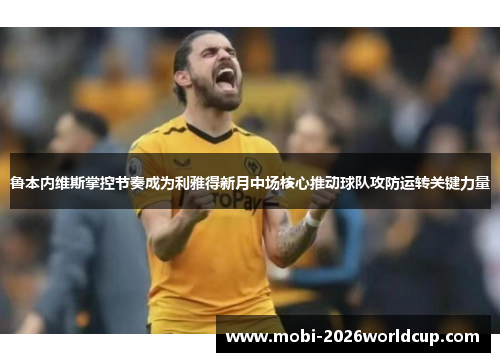 鲁本内维斯掌控节奏成为利雅得新月中场核心推动球队攻防运转关键力量