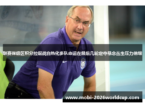 联赛保级区积分拉锯战白热化多队命运在最后几轮定夺悬念丛生压力倍增