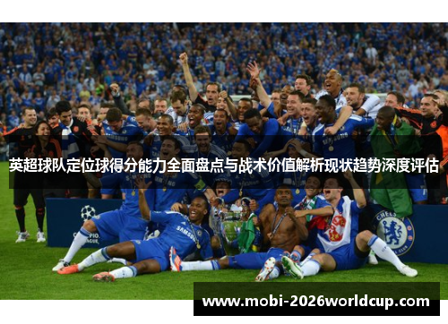 英超球队定位球得分能力全面盘点与战术价值解析现状趋势深度评估