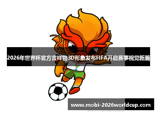 2026年世界杯官方吉祥物3D形象发布FIFA开启赛事视觉新篇 2026年世界杯官方吉祥物3D形象发布FIFA开启赛事视觉新篇