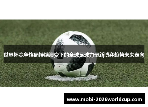世界杯竞争格局持续演变下的全球足球力量新博弈趋势未来走向