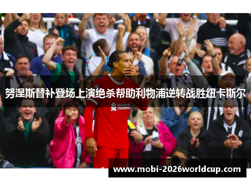 努涅斯替补登场上演绝杀帮助利物浦逆转战胜纽卡斯尔