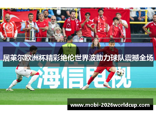居莱尔欧洲杯精彩绝伦世界波助力球队震撼全场 居莱尔欧洲杯精彩绝伦世界波助力球队震撼全场