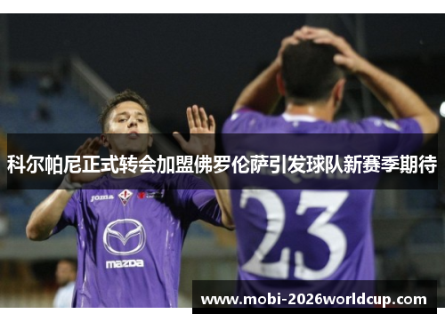 科尔帕尼正式转会加盟佛罗伦萨引发球队新赛季期待 科尔帕尼正式转会加盟佛罗伦萨引发球队新赛季期待