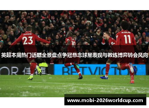 英超本周热门话题全景盘点争冠悬念球星表现与教练博弈转会风向