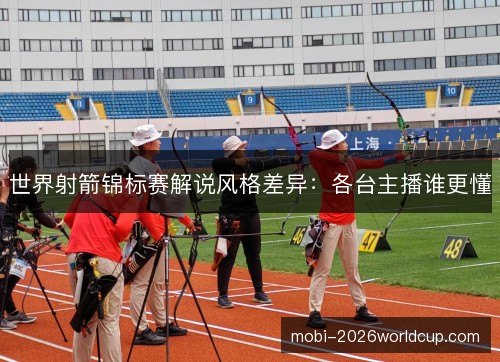 世界射箭锦标赛解说风格差异:各台主播谁更懂 世界射箭锦标赛解说风格差异:各台主播谁更懂
